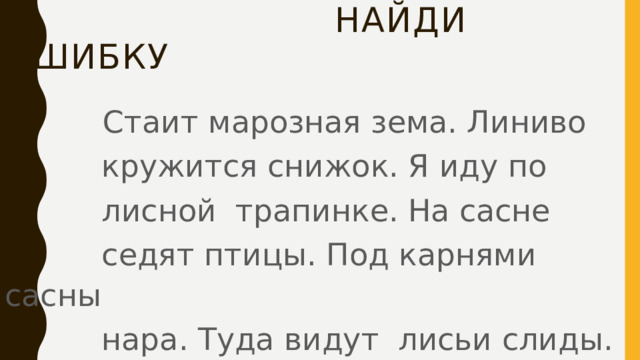  Найди ошибку    Стаит марозная зема. Линиво  кружится снижок. Я иду по  лисной трапинке. На сасне  седят птицы. Под карнями сасны  нара. Туда видут лисьи слиды. 