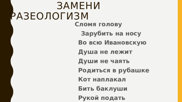  Замени фразеологизм  Сломя голову  Зарубить на носу  Во всю Ивановскую  Душа не лежит  Души не чаять  Родиться в рубашке  Кот наплакал  Бить баклуши  Рукой подать 