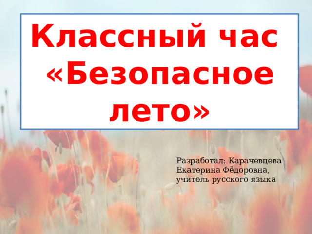 Классный час «Безопасное лето» Разработал: Карачевцева Екатерина Фёдоровна, учитель русского языка 