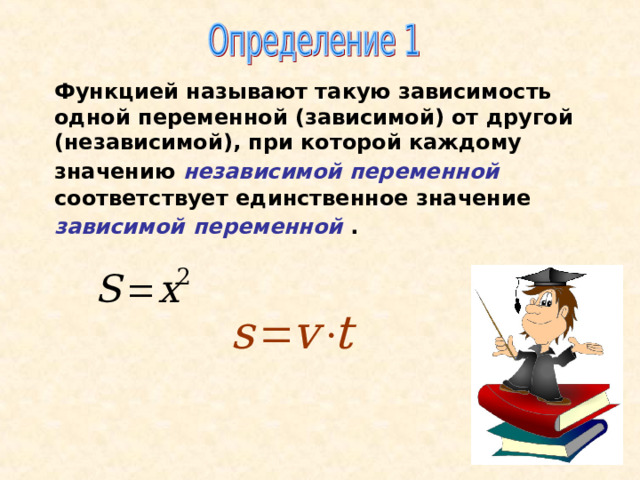 Функцией называют такую зависимость одной переменной (зависимой) от другой (независимой), при которой каждому значению независимой переменной  соответствует единственное значение зависимой  переменной . 