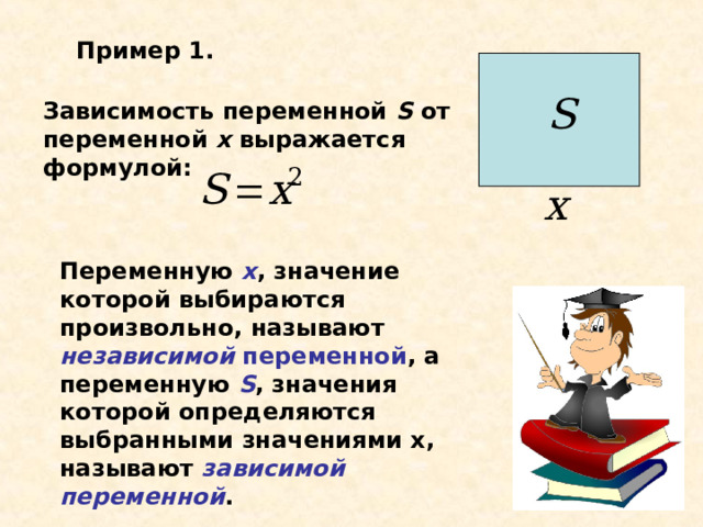 Пример 1. Зависимость переменной  S  от переменной х выражается формулой: Переменную х , значение которой выбираются произвольно, называют независимой  переменной , а переменную S , значения которой определяются выбранными значениями х, называют зависимой переменной . 