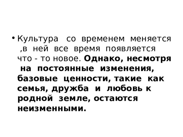 Культура со временем меняется ,в ней все время появляется что - то новое. Однако, несмотря на постоянные изменения, базовые ценности, такие как семья, дружба и любовь к родной земле, остаются неизменными. 