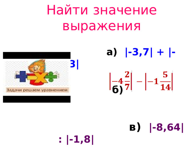 Найти значение выражения  а) |-3,7| + |-2,3|  б)   в) |-8,64| : |-1,8| 