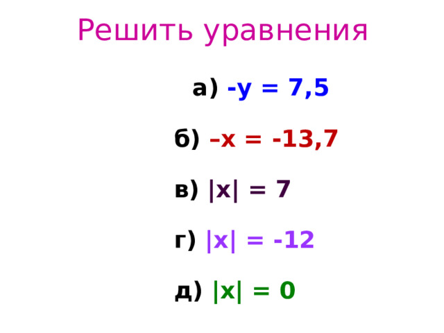Решить уравнения   а) -у = 7,5  б) –х = -13,7  в) |х| = 7  г) |х| = -12  д) |х| = 0 