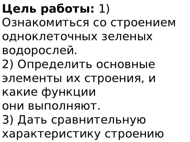 Цель работы:  1) Ознакомиться со строением одноклеточных зеленых водорослей. 2) Определить основные элементы их строения, и какие функции они выполняют. 3) Дать сравнительную характеристику строению изученных организмов. 