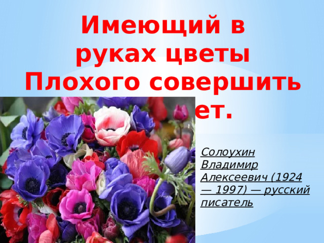 Имеющий в руках цветы  Плохого совершить не может. Солоухин Владимир Алексеевич (1924 — 1997) — русский писатель 