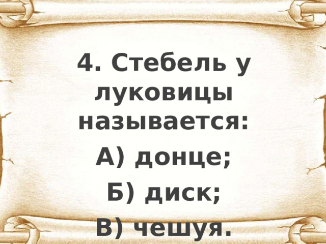  4. Стебель у луковицы называется: А) донце; Б) диск; В) чешуя. 