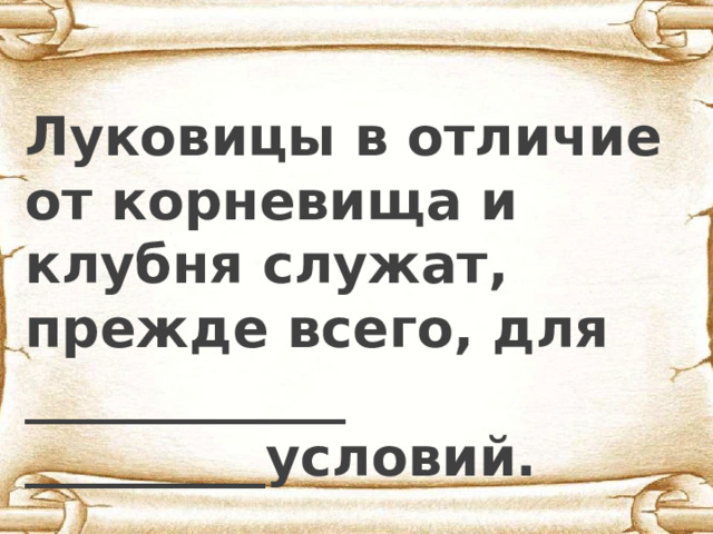 Луковицы в отличие от корневища и клубня служат, прежде всего, для ____________ _________условий. 