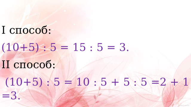 I способ: (10+5) : 5 = 15 : 5 = 3. II способ:  (10+5) : 5 = 10 : 5 + 5 : 5 =2 + 1 =3. 
