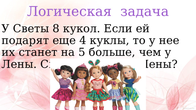Логическая задача У Светы 8 кукол. Если ей подарят еще 4 куклы, то у нее их станет на 5 больше, чем у Лены. Сколько кукол у Лены? 