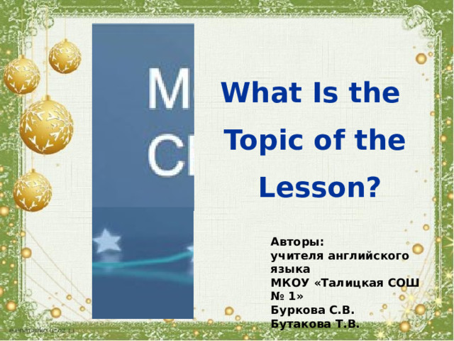 What Is the Topic of the  Lesson? Авторы: учителя английского языка МКОУ «Талицкая СОШ № 1» Буркова С.В. Бутакова Т.В. 