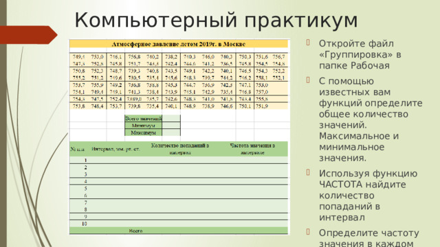 Компьютерный практикум Откройте файл «Группировка» в папке Рабочая С помощью известных вам функций определите общее количество значений. Максимальное и минимальное значения. Используя функцию ЧАСТОТА найдите количество попаданий в интервал Определите частоту значения в каждом интервале 