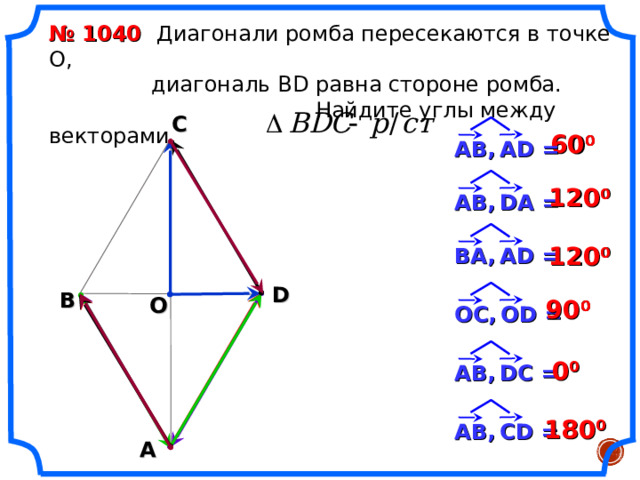 № 1040 Диагонали ромба пересекаются в точке О,  диагональ В D равна стороне ромба.  Найдите углы между векторами. С 60 0  АВ,  А D = 12 0 0  АВ,  D А = B А,  AD = 12 0 0  D В О 9 0 0  OC ,  OD = 0 0  А B ,  DC = 18 0 0  А B ,  CD = А 6 