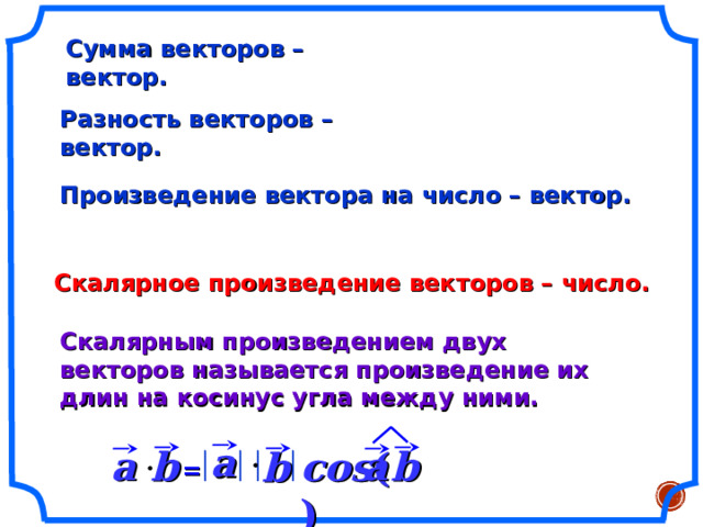 Сумма векторов – вектор. Разность векторов – вектор. Произведение вектора на число – вектор. Скалярное произведение векторов – число. Скалярным произведением двух векторов называется произведение их длин на косинус угла между ними. a a b  a b  cos (  ) b  = 7 