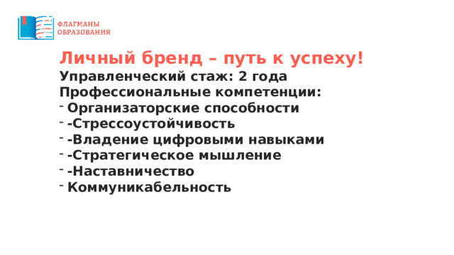Личный бренд – путь к успеху! Управленческий стаж: 2 года Профессиональные компетенции: Организаторские способности -Стрессоустойчивость -Владение цифровыми навыками -Стратегическое мышление -Наставничество Коммуникабельность 