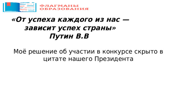 «От успеха каждого из нас — зависит успех страны» Путин В.В Моё решение об участии в конкурсе скрыто в цитате нашего Президента 