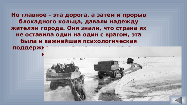 Но главное – эта дорога, а затем и прорыв блокадного кольца, давали надежду жителям города. Они знали, что страна их не оставила один на один с врагом, эта была и важнейшая психологическая поддержка, помогавшая им не сдаваться ни при каких условиях. 