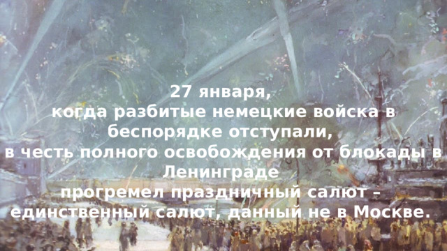 27 января, когда разбитые немецкие войска в беспорядке отступали, в честь полного освобождения от блокады в Ленинграде прогремел праздничный салют – единственный салют, данный не в Москве. 