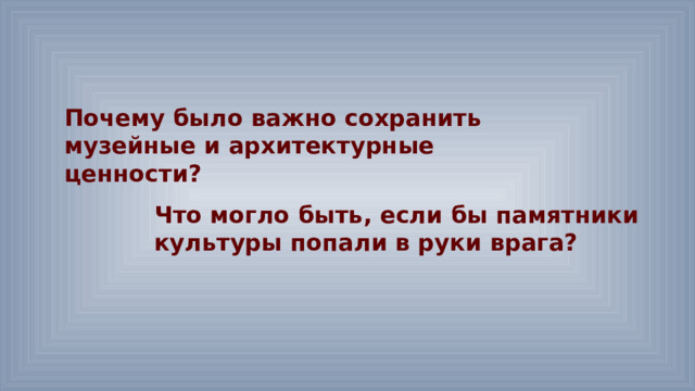 Почему было важно сохранить музейные и архитектурные ценности? Что могло быть, если бы памятники культуры попали в руки врага? 