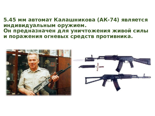 5.45 мм автомат Калашникова (АК-74) является индивидуальным оружием.  Он предназначен для уничтожения живой силы и поражения огневых средств противника. 
