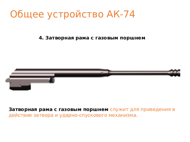 Общее устройство АК-74 4. Затворная рама с газовым поршнем Затворная рама с газовым поршнем  служит для приведения в действие затвора и ударно-спускового механизма. 