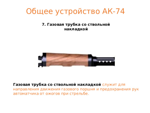 Общее устройство АК-74 7. Газовая трубка со ствольной накладкой Газовая трубка со ствольной накладкой  служит для направления движения газового поршня и предохранения рук автоматчика от ожогов при стрельбе. г. Москва 2004 год 