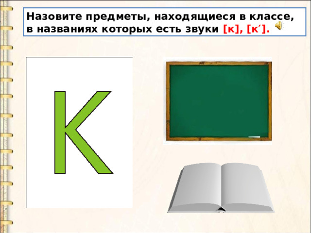 Назовите предметы, находящиеся в классе, в названиях которых есть звуки [к], [к′]. 