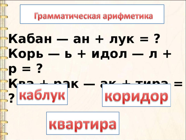 Кабан — ан + лук = ? Корь — ь + идол — л + р = ? Ква + рак — ак + тира = ? 