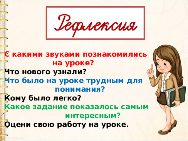 С какими звуками познакомились  на уроке? Что нового узнали? Что было на уроке трудным для  понимания? Кому было легко? Какое задание показалось самым  интересным? Оцени свою работу на уроке. 