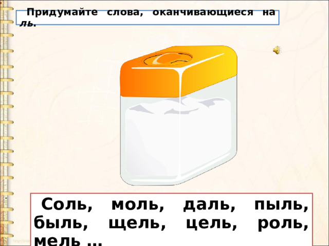 Придумайте слова, оканчивающиеся на ль . Соль, моль, даль, пыль, быль, щель, цель, роль, мель … 