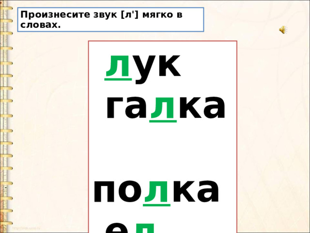 Произнесите звук [л'] мягко в словах.  л ук  га л ка  по л ка  е л 