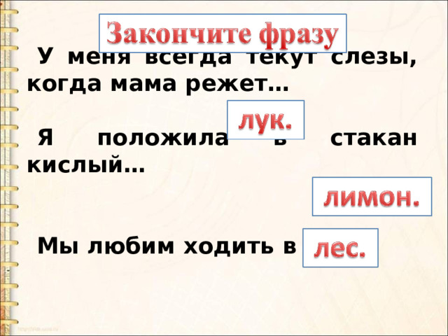 У меня всегда текут слезы, когда мама режет…  Я положила в стакан кислый…   Мы любим ходить в … 