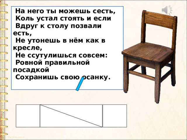  На него ты можешь сесть,  Коль устал стоять и если  Вдруг к столу позвали есть,  Не утонешь в нём как в кресле,  Не ссутулишься совсем:  Ровной правильной посадкой  Сохранишь свою осанку.   