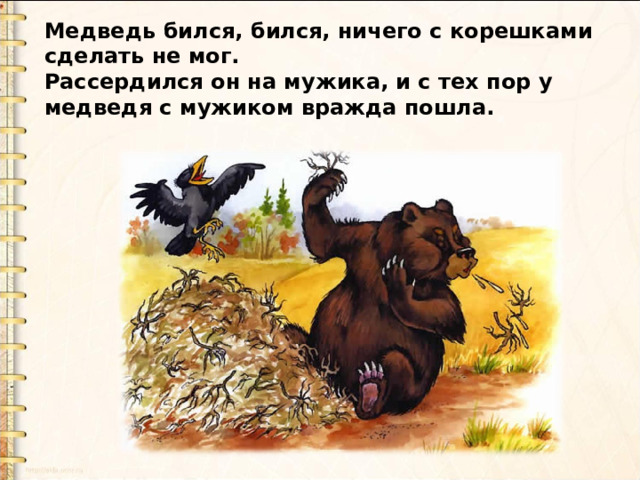 Медведь бился, бился, ничего с корешками сделать не мог.  Рассердился он на мужика, и с тех пор у медведя с мужиком вражда пошла. 