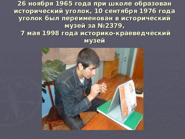 26 ноября 1965 года при школе образован исторический уголок, 10 сентября 1976 года уголок был переименован в исторический музей за №2379,  7 мая 1998 года историко-краеведческий музей 