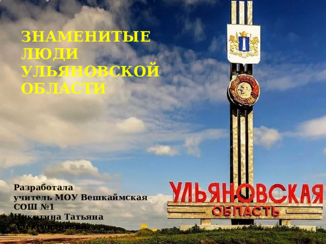 ЗНАМЕНИТЫЕ ЛЮДИ  УЛЬЯНОВСКОЙ ОБЛАСТИ Разработала учитель МОУ Вешкаймская СОШ №1  Никитина Татьяна Александровна 