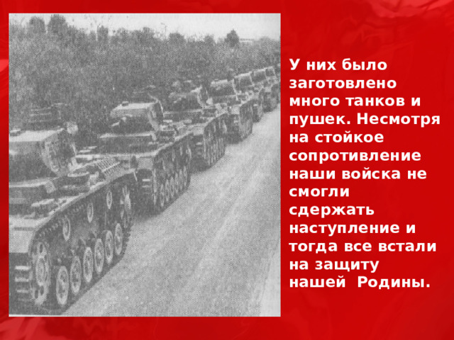 У них было заготовлено много танков и пушек. Несмотря на стойкое сопротивление наши войска не смогли сдержать наступление и тогда все встали на защиту нашей Родины. 