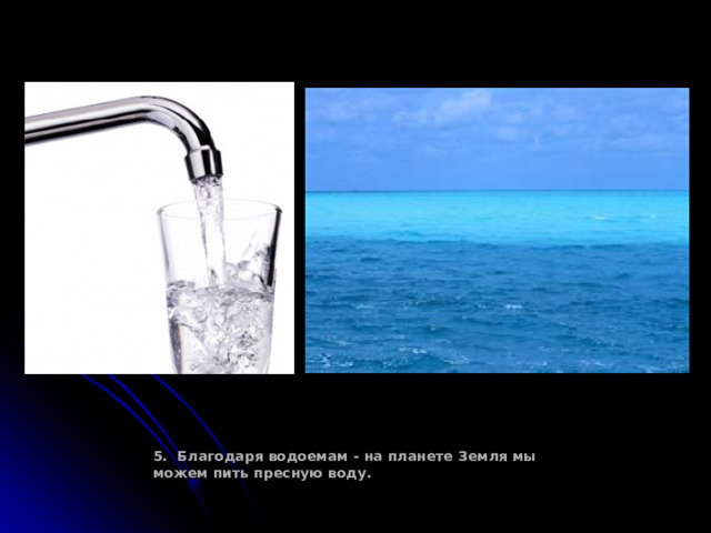 5. Благодаря водоемам - на планете Земля мы можем пить пресную воду. 