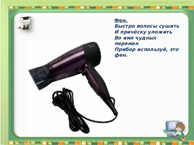 Фен. Быстро волосы сушить И причёску уложить Во имя чудных перемен Прибор используй, это фен. 