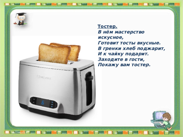 Тостер. В нём мастерство искусное, Готовит тосты вкусные. В гренки хлеб поджарит, И к чайку подарит. Заходите в гости, Покажу вам тостер. 