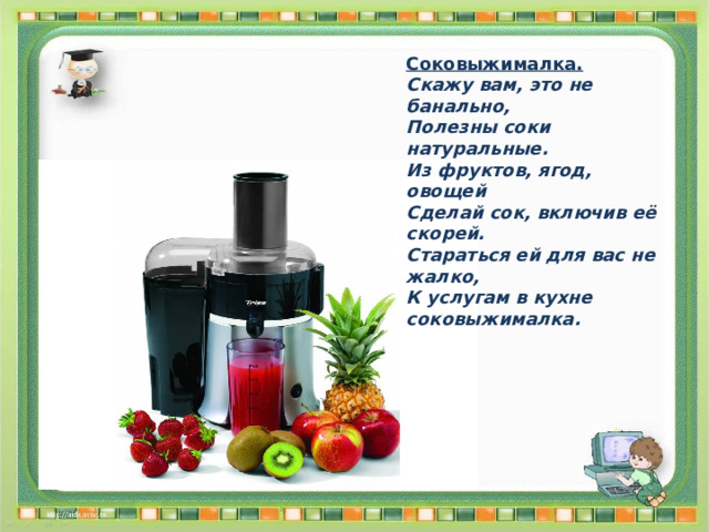 Соковыжималка. Скажу вам, это не банально, Полезны соки натуральные. Из фруктов, ягод, овощей Сделай сок, включив её скорей. Стараться ей для вас не жалко, К услугам в кухне соковыжималка. 