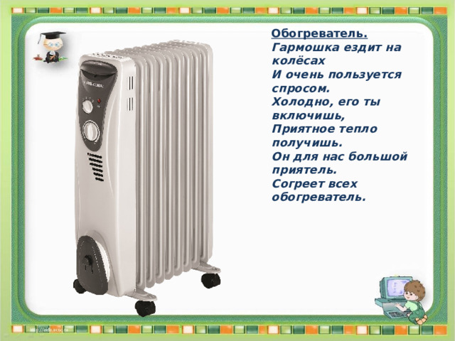 Обогреватель. Гармошка ездит на колёсах И очень пользуется спросом. Холодно, его ты включишь, Приятное тепло получишь. Он для нас большой приятель. Согреет всех обогреватель. 