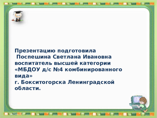 Презентацию подготовила  Поспешина Светлана Ивановна воспитатель высшей категории  «МБДОУ д/с №4 комбинированного вида»  г. Бокситогорска Ленинградской области. 