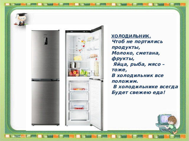 ХОЛОДИЛЬНИК. Чтоб не портились продукты, Молоко, сметана, фрукты,  Яйца, рыба, мясо – тоже, В холодильник все положим.  В холодильнике всегда Будет свежею еда! 
