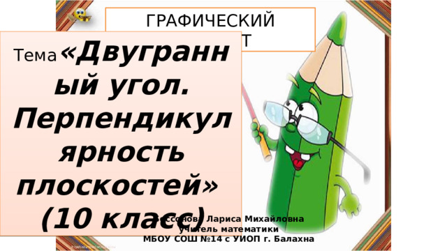 ГРАФИЧЕСКИЙ ДИКТАНТ Тема «Двугранный угол. Перпендикулярность плоскостей» (10 класс) Бессонова Лариса Михайловна учитель математики МБОУ СОШ №14 с УИОП г. Балахна 