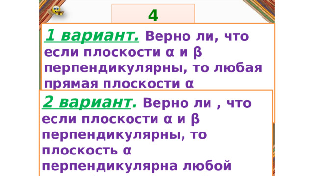 4 задание: Правила: 1 вариант.  Верно ли, что если плоскости α и β перпендикулярны, то любая прямая плоскости α перпендикулярна плоскости β? «Да» изображается отрезком , а «Нет» - уголком .  2 вариант . Верно ли , что если плоскости α и β перпендикулярны, то плоскость α перпендикулярна любой прямой параллельной плоскости β?  