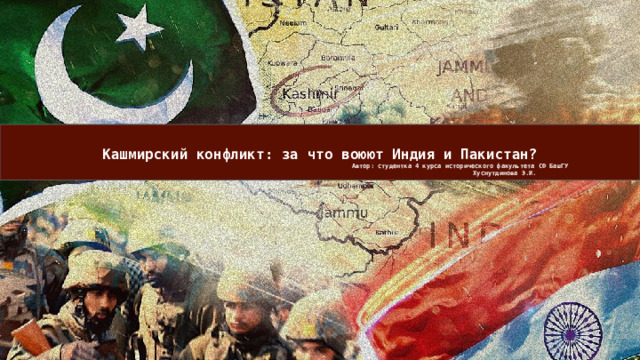 Кашмирский конфликт: за что воюют Индия и Пакистан?  Автор: студентка 4 курса исторического факультета СФ БашГУ  Хуснутдинова Э.И. 