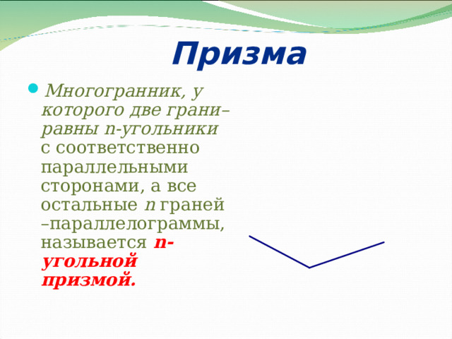 Призма Многогранник, у которого две грани– равны n -угольники с соответственно параллельными сторонами, а все остальные n граней –параллелограммы, называется  n -угольной призмой. 