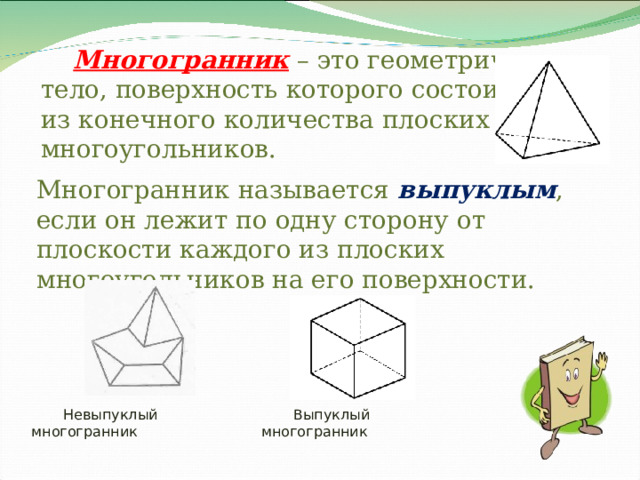  Многогранник – это геометрическое  тело, поверхность которого состоит  из конечного количества плоских многоугольников.   Многогранник называется выпуклым , если он лежит по одну сторону от плоскости каждого из плоских многоугольников на его поверхности. Невыпуклый многогранник Выпуклый многогранник 
