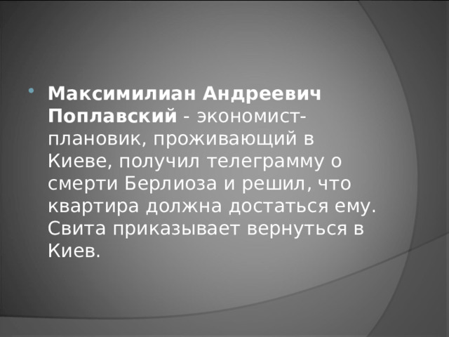 Максимилиан Андреевич Поплавский - экономист-плановик, проживающий в Киеве, получил телеграмму о смерти Берлиоза и решил, что квартира должна достаться ему. Свита приказывает вернуться в Киев.  